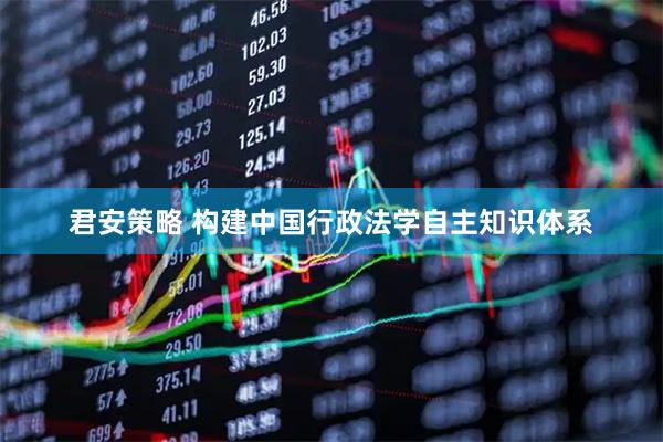 君安策略 构建中国行政法学自主知识体系