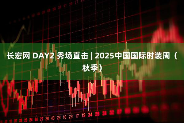 长宏网 DAY2 秀场直击 | 2025中国国际时装周（秋季）