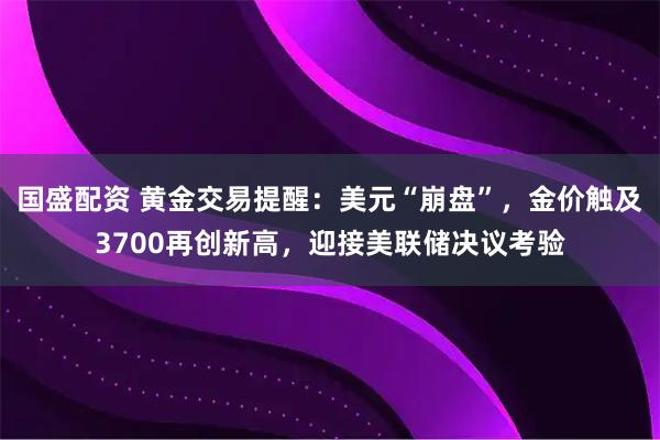 国盛配资 黄金交易提醒：美元“崩盘”，金价触及3700再创新高，迎接美联储决议考验