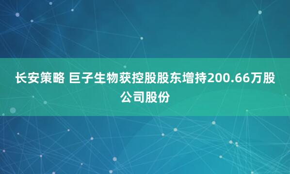 长安策略 巨子生物获控股股东增持200.66万股公司股份