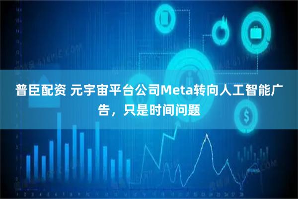 普臣配资 元宇宙平台公司Meta转向人工智能广告，只是时间问题