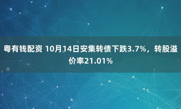 粤有钱配资 10月14日安集转债下跌3.7%，转股溢价率21.01%