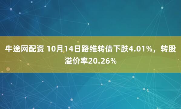 牛途网配资 10月14日路维转债下跌4.01%，转股溢价率20.26%