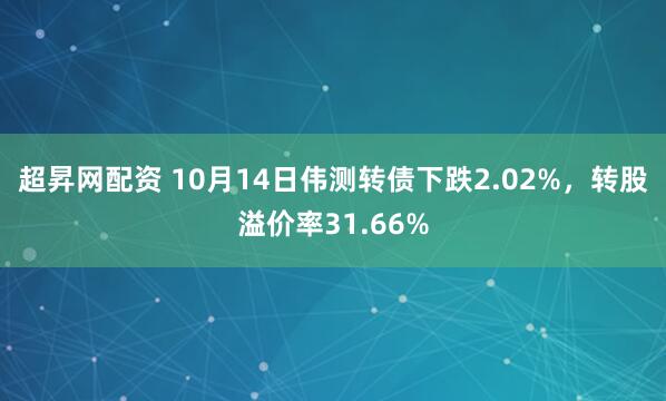 超昇网配资 10月14日伟测转债下跌2.02%，转股溢价率31.66%