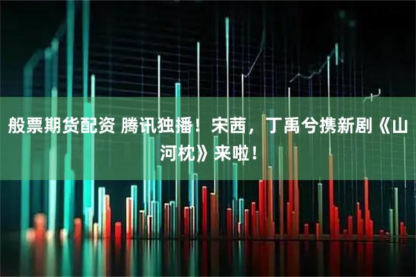 般票期货配资 腾讯独播！宋茜，丁禹兮携新剧《山河枕》来啦！