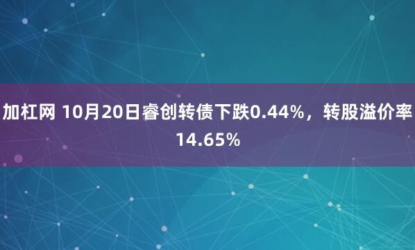 加杠网 10月20日睿创转债下跌0.44%，转股溢价率14.65%