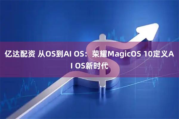 亿达配资 从OS到AI OS：荣耀MagicOS 10定义AI OS新时代
