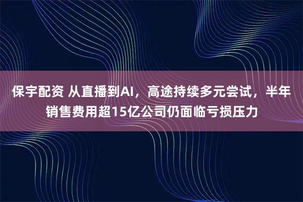 保宇配资 从直播到AI，高途持续多元尝试，半年销售费用超15亿公司仍面临亏损压力