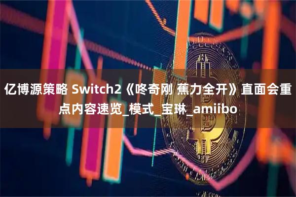 亿博源策略 Switch2《咚奇刚 蕉力全开》直面会重点内容速览_模式_宝琳_amiibo