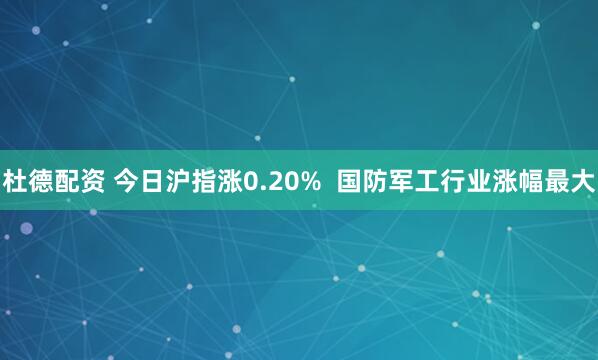杜德配资 今日沪指涨0.20%  国防军工行业涨幅最大