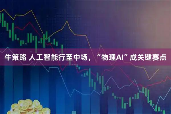 牛策略 人工智能行至中场，“物理AI”成关键赛点