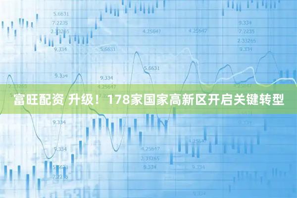 富旺配资 升级！178家国家高新区开启关键转型