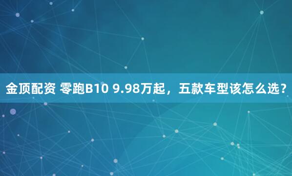 金顶配资 零跑B10 9.98万起，五款车型该怎么选？