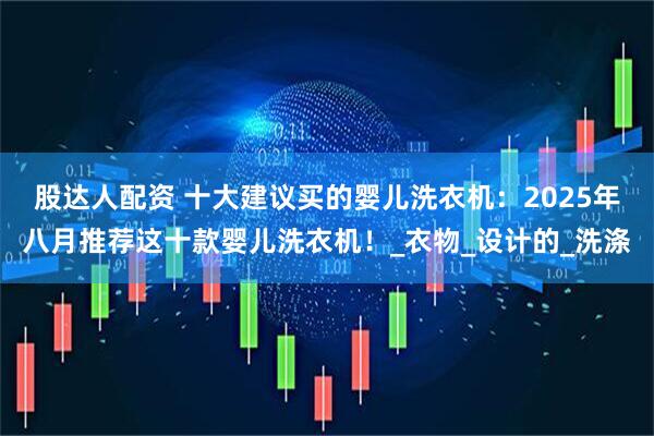 股达人配资 十大建议买的婴儿洗衣机：2025年八月推荐这十款婴儿洗衣机！_衣物_设计的_洗涤