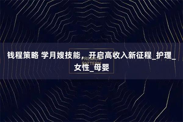 钱程策略 学月嫂技能，开启高收入新征程_护理_女性_母婴