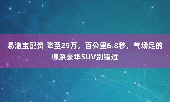 易速宝配资 降至29万，百公里6.8秒，气场足的德系豪华SUV别错过