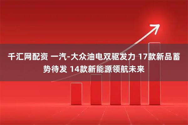 千汇网配资 一汽-大众油电双驱发力 17款新品蓄势待发 14款新能源领航未来