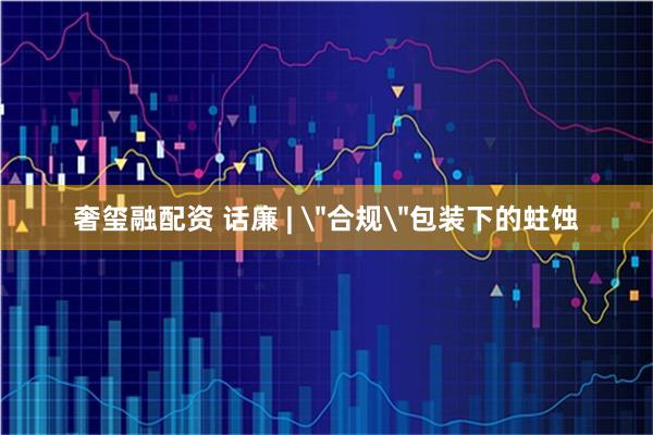 奢玺融配资 话廉 | ＂合规＂包装下的蛀蚀