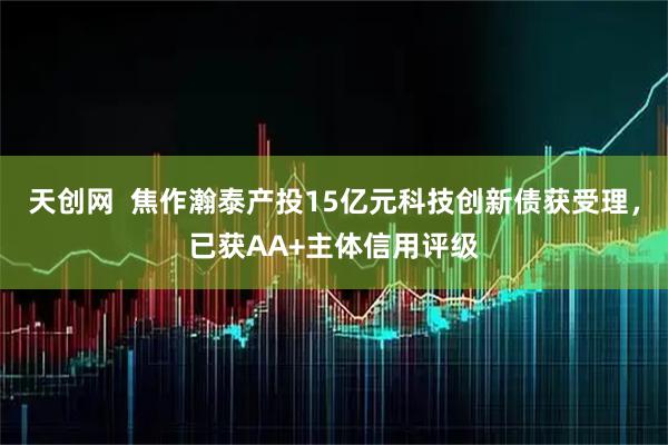 天创网  焦作瀚泰产投15亿元科技创新债获受理，已获AA+主体信用评级