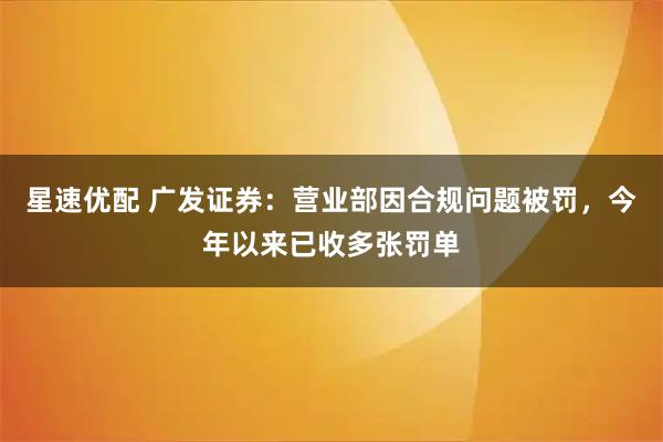 星速优配 广发证券：营业部因合规问题被罚，今年以来已收多张罚单