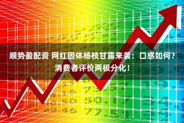 顺势盈配资 网红固体杨枝甘露来袭：口感如何？消费者评价两极分化！