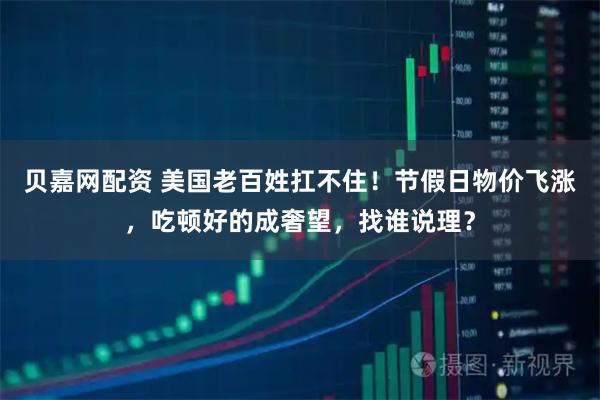 贝嘉网配资 美国老百姓扛不住！节假日物价飞涨，吃顿好的成奢望，找谁说理？