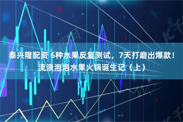 泰兴隆配资 6种水果反复测试，7天打磨出爆款！流浪泡泡水果火锅诞生记（上）