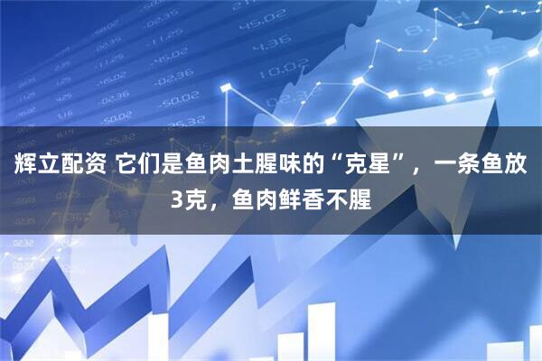 辉立配资 它们是鱼肉土腥味的“克星”，一条鱼放3克，鱼肉鲜香不腥