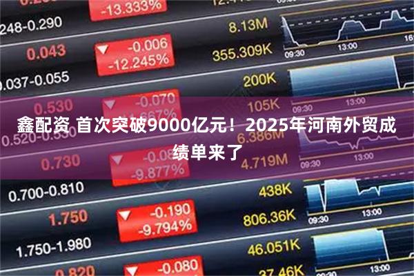 鑫配资 首次突破9000亿元！2025年河南外贸成绩单来了