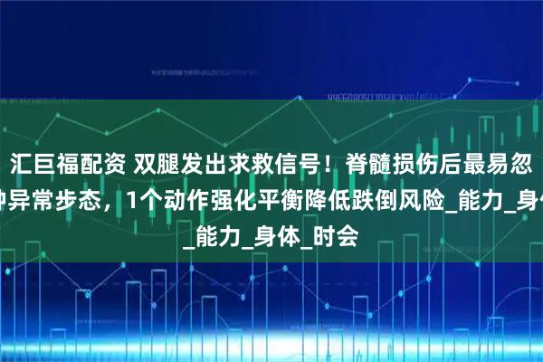 汇巨福配资 双腿发出求救信号！脊髓损伤后最易忽视的4种异常步态，1个动作强化平衡降低跌倒风险_能力_身体_时会