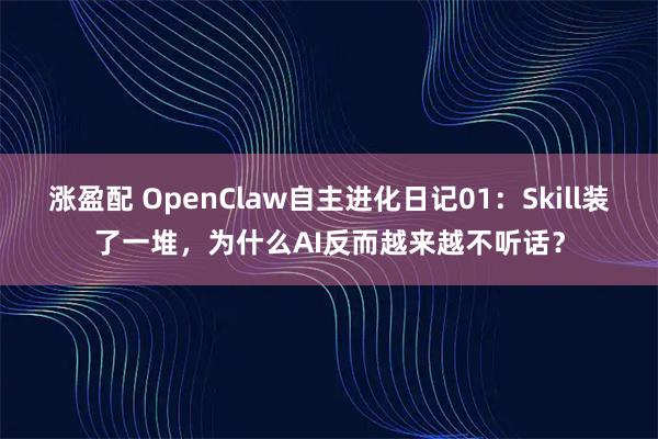涨盈配 OpenClaw自主进化日记01：Skill装了一堆，为什么AI反而越来越不听话？
