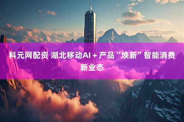 科元网配资 湖北移动AI＋产品“焕新”智能消费新业态