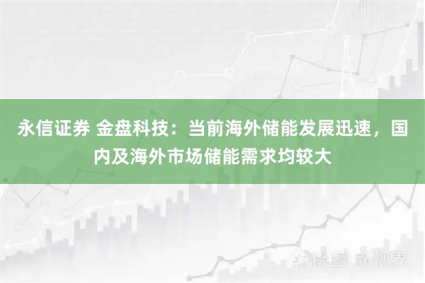 永信证券 金盘科技：当前海外储能发展迅速，国内及海外市场储能需求均较大