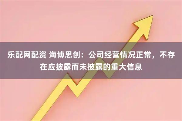 乐配网配资 海博思创：公司经营情况正常，不存在应披露而未披露的重大信息