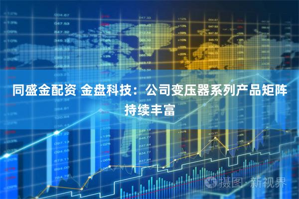 同盛金配资 金盘科技：公司变压器系列产品矩阵持续丰富