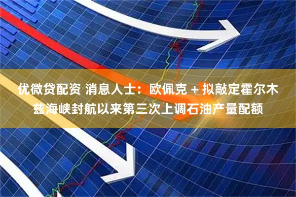 优微贷配资 消息人士：欧佩克 + 拟敲定霍尔木兹海峡封航以来第三次上调石油产量配额