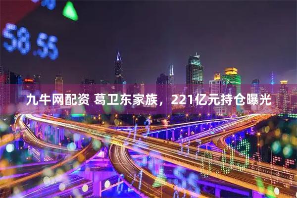 九牛网配资 葛卫东家族，221亿元持仓曝光