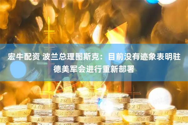 宏牛配资 波兰总理图斯克：目前没有迹象表明驻德美军会进行重新部署