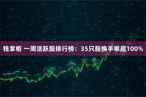 钱掌柜 一周活跃股排行榜：35只股换手率超100%