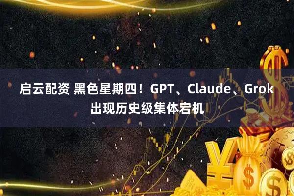 启云配资 黑色星期四！GPT、Claude、Grok出现历史级集体宕机