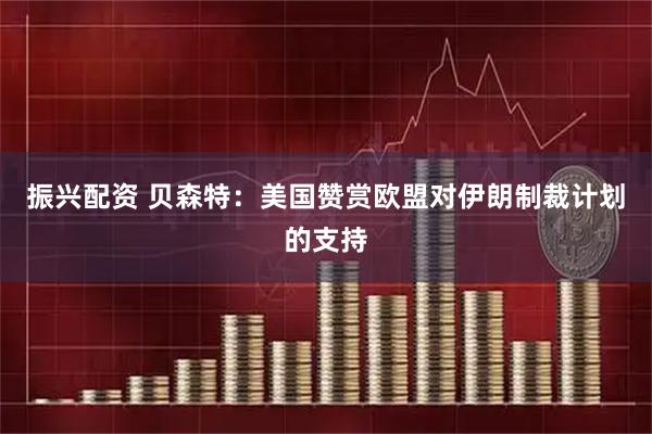 振兴配资 贝森特：美国赞赏欧盟对伊朗制裁计划的支持