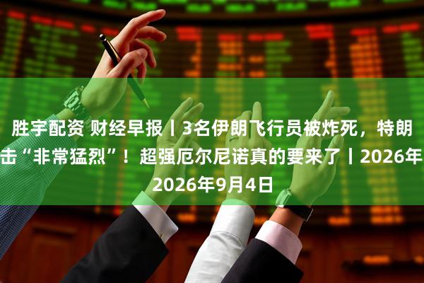 胜宇配资 财经早报丨3名伊朗飞行员被炸死，特朗普：袭击“非常猛烈”！超强厄尔尼诺真的要来了丨2026年9月4日